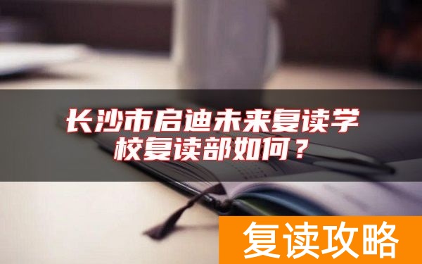 长沙市启迪未来复读学校复读部如何？