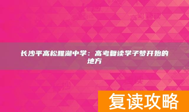 长沙平高松雅湖中学：高考复读学子梦开始的地方