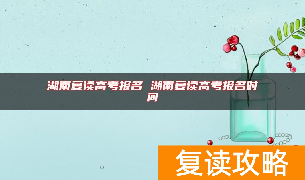湖南复读高考报名 湖南复读高考报名时间