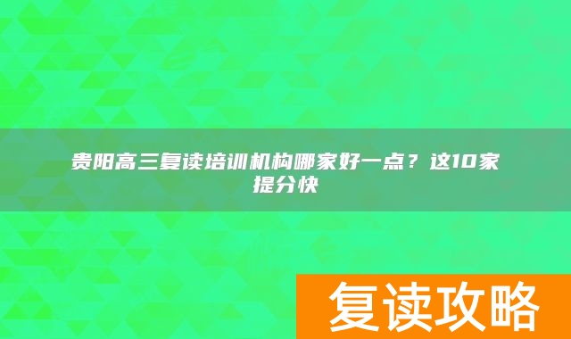 贵阳高三复读培训机构哪家好一点？这10家提分快