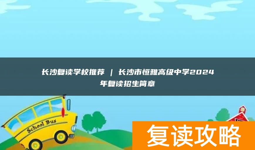 长沙复读学校推荐 | 长沙市恒雅高级中学2024年复读招生简章