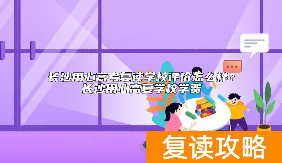 长沙用心高考复读学校评价怎么样？长沙用心高复学校学费