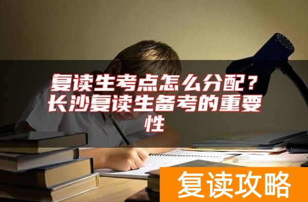 复读生考点怎么分配？长沙复读生备考的重要性