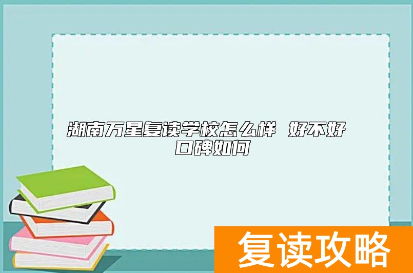 湖南万星复读学校怎么样 好不好 口碑如何