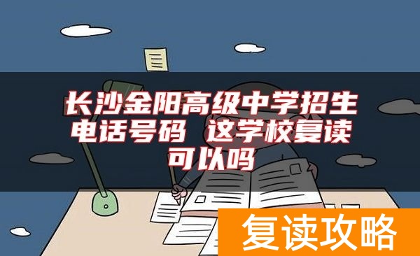 长沙金阳高级中学招生电话号码 这学校复读可以吗