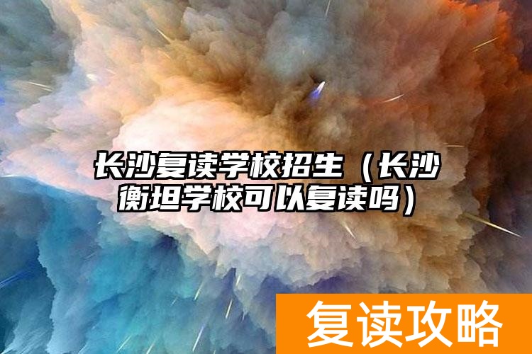 长沙复读学校招生（长沙衡坦学校可以复读吗）