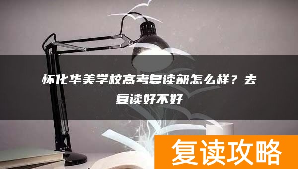 怀化华美学校高考复读部怎么样？去复读好不好