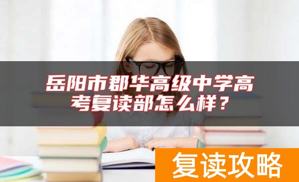 岳阳市郡华高级中学高考复读部怎么样？