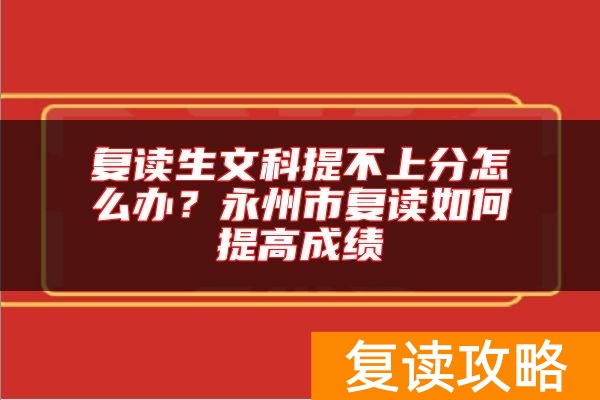 复读生文科提不上分怎么办？永州市复读如何提高成绩