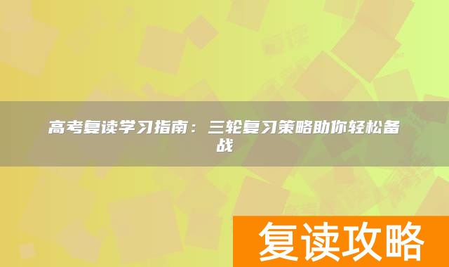 高考复读学习指南：三轮复习策略助你轻松备战