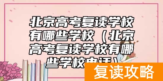 北京高考复读学校有哪些学校（北京高考复读学校有哪些学校电话）