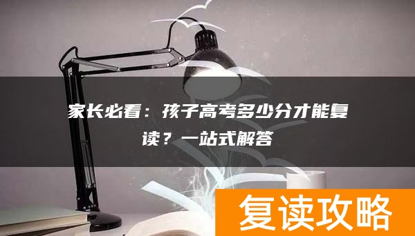 家长必看：孩子高考多少分才能复读？一站式解答