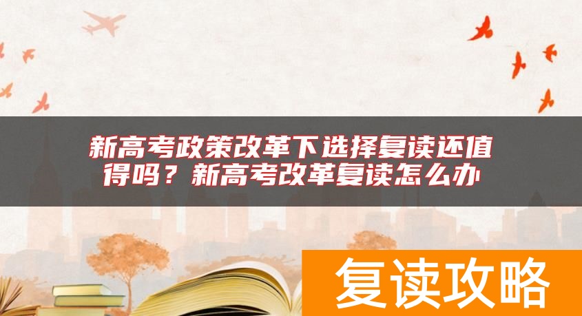 新高考政策改革下选择复读还值得吗？新高考改革复读怎么办