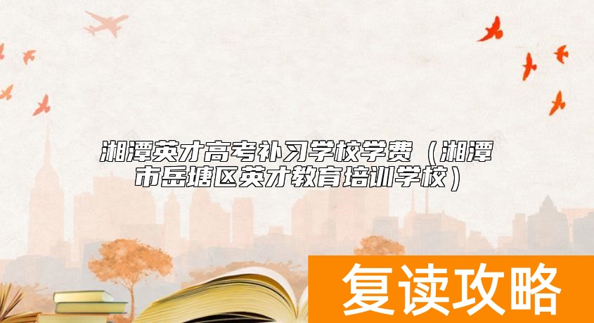 湘潭英才高考补习学校学费（湘潭市岳塘区英才教育培训学校）