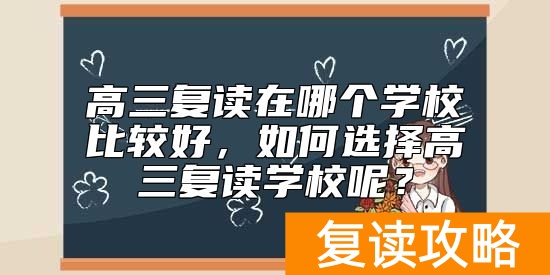 高三复读在哪个学校比较好，如何选择高三复读学校呢？