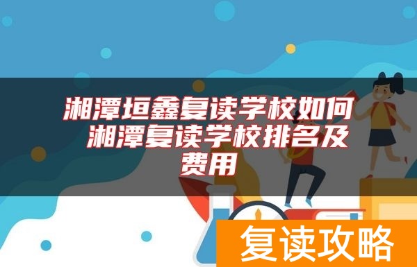 湘潭垣鑫复读学校如何 湘潭复读学校排名及费用