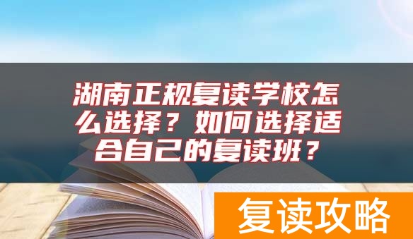 湖南正规复读学校怎么选择？如何选择适合自己的复读班？
