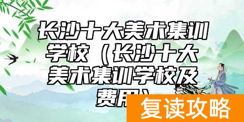 长沙十大美术集训学校（长沙十大美术集训学校及费用）