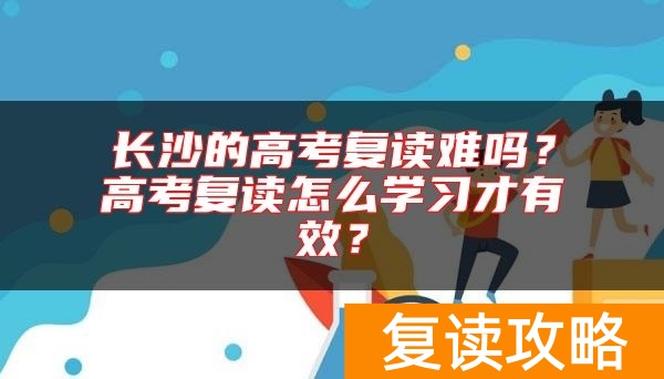 长沙的高考复读难吗？高考复读怎么学习才有效？