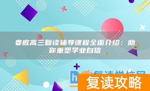 娄底高三复读辅导课程全面介绍：助你重塑学业自信