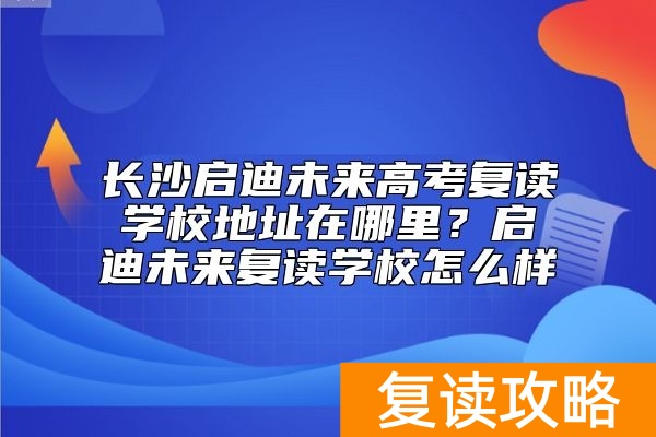 长沙启迪未来高考复读学校地址在哪里？启迪未来复读学校怎么样
