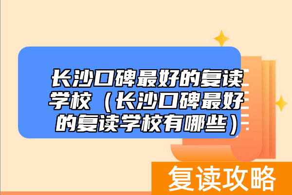 长沙口碑最好的复读学校（长沙口碑最好的复读学校有哪些）