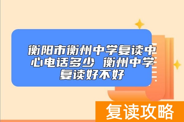 衡阳市衡州中学复读中心电话多少 衡州中学复读好不好
