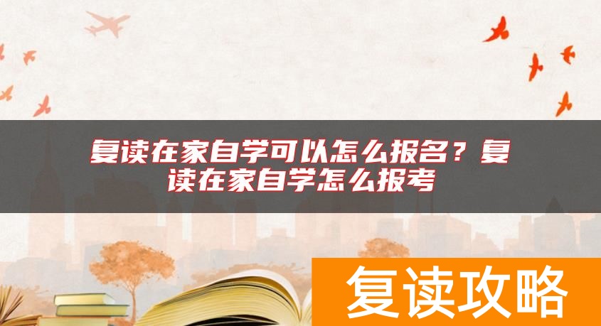 复读在家自学可以怎么报名?复读在家自学怎么报考