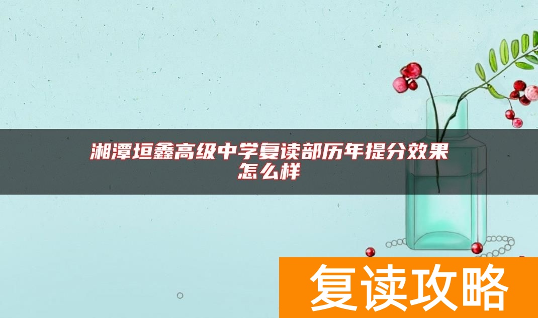 湘潭垣鑫高级中学复读部历年提分效果怎么样