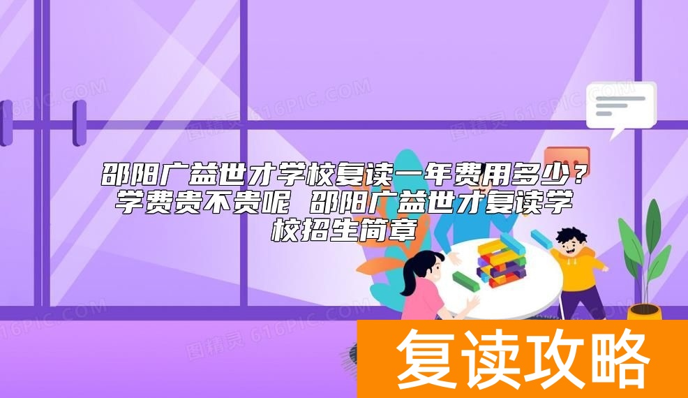 邵阳广益世才学校复读一年费用多少？广益世才复读学费标准