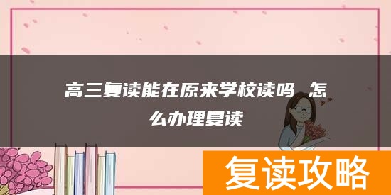 高三复读能在原来学校读吗 怎么办理复读