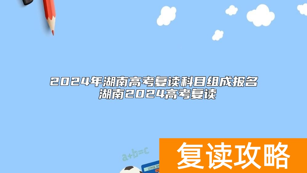 2024年湖南高考复读科目组成报名 湖南2024高考复读