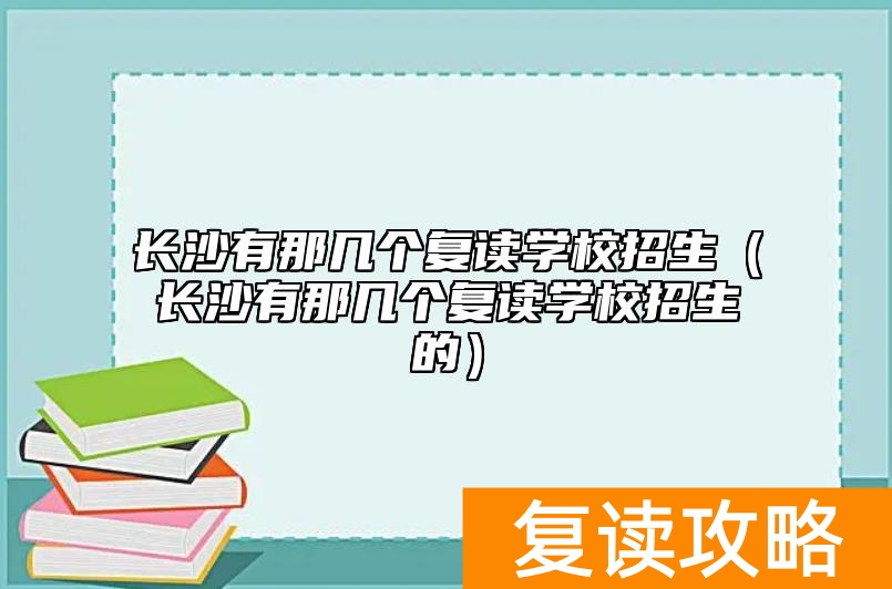 长沙有那几个复读学校招生（长沙有那几个复读学校招生的）