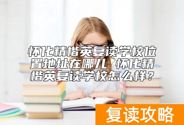怀化精楷英复读学校位置地址在哪儿 怀化精楷英复读学校怎么样？