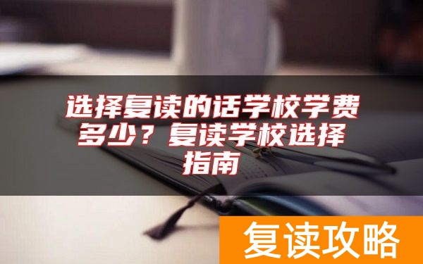 选择复读的话学校学费多少？复读学校选择指南