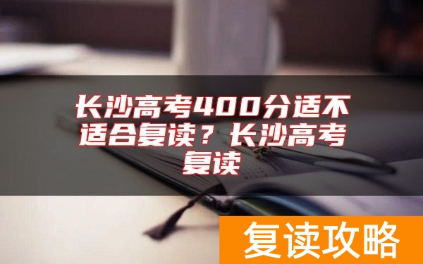 长沙高考400分适不适合复读？长沙高考复读