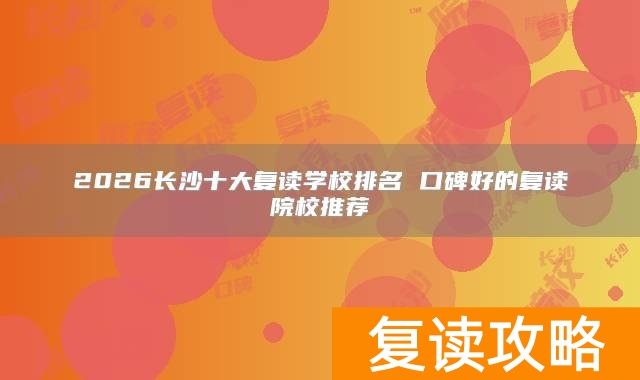 2026长沙十大复读学校排名 口碑好的复读院校推荐