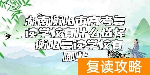 湖南衡阳市高考复读学校有什么选择 衡阳复读学校有哪些