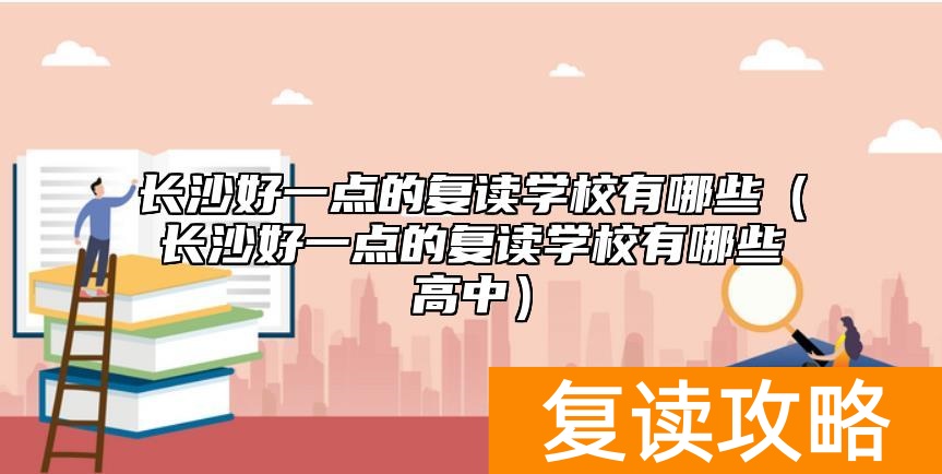 长沙好一点的复读学校有哪些（长沙好一点的复读学校有哪些高中）