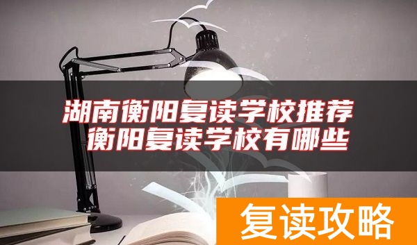 湖南衡阳复读学校推荐 衡阳复读学校有哪些