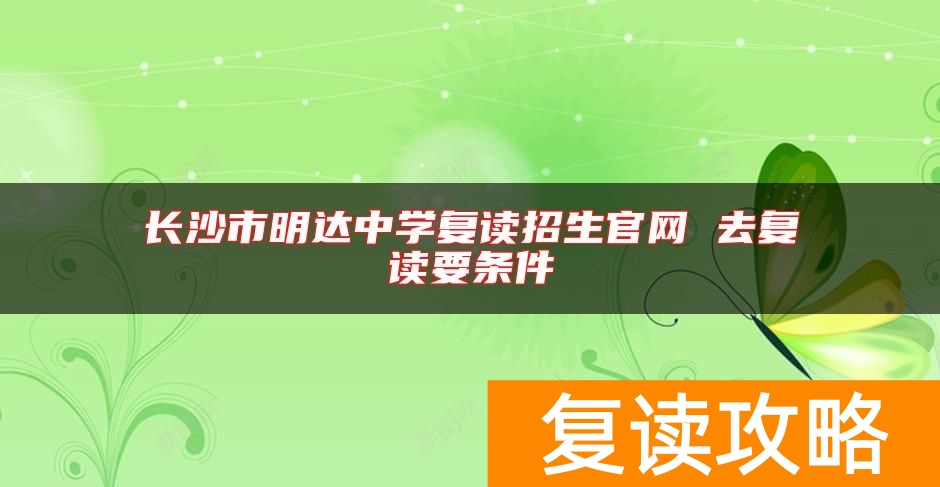 长沙市明达中学复读招生官网 去复读要条件