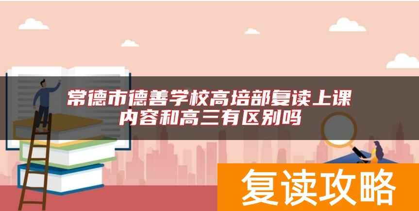 常德市德善学校高培部复读上课内容和高三有区别吗