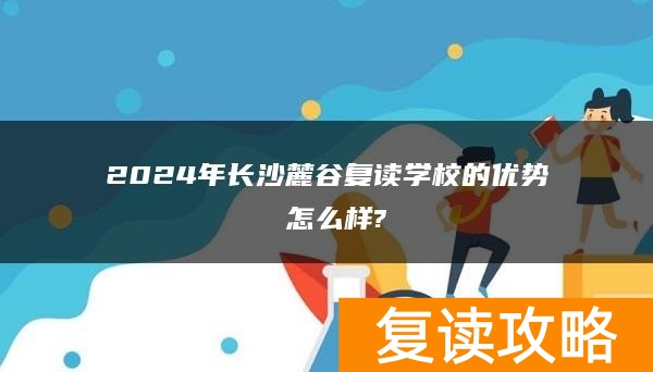 2024年长沙麓谷复读学校的优势 怎么样?