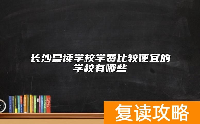 长沙复读学校学费比较便宜的学校有哪些
