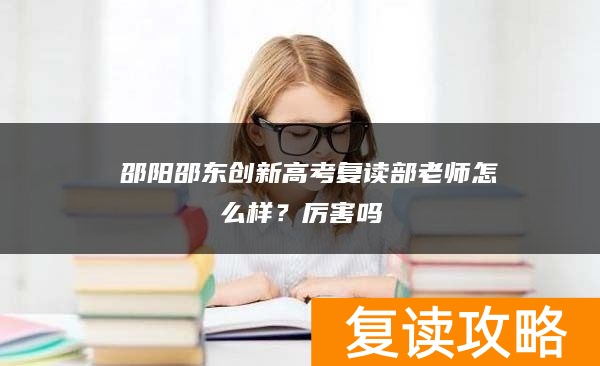  邵阳邵东创新高考复读部老师怎么样？厉害吗