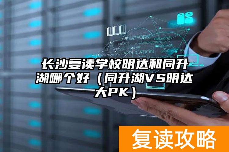 长沙复读学校明达和同升湖哪个好（同升湖VS明达大PK）