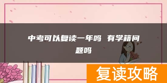 中考可以复读一年吗 有学籍问题吗