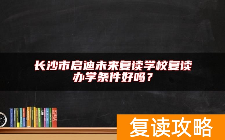 长沙市启迪未来复读学校复读办学条件好吗？