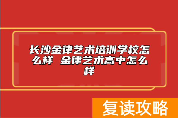 长沙金律艺术培训学校怎么样 金律艺术高中怎么样