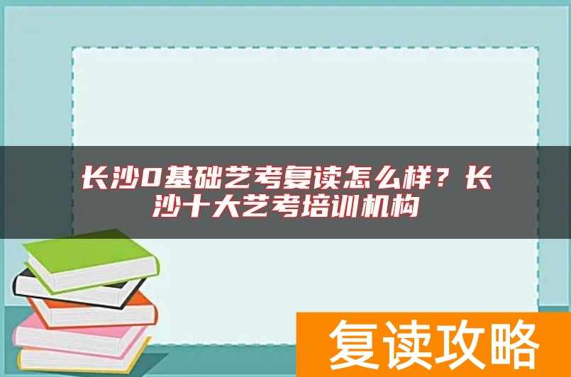 长沙0基础艺考复读怎么样？长沙十大艺考培训机构